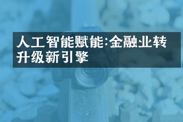 人工智能赋能:金融业转型升级新引擎