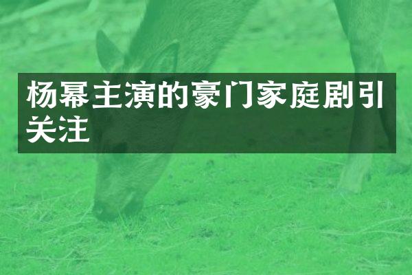 杨幂主演的豪门家庭剧引关注