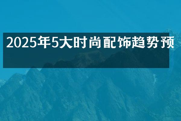 2025年5大时尚配饰趋势预测