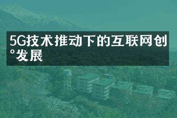 5G技术推动下的互联网创新发展