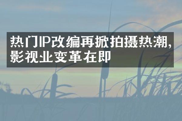 热门IP改编再掀拍摄热潮,影视业变革在即