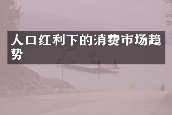 人口红利下的消费市场趋势