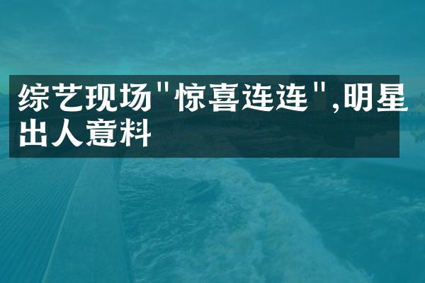 综艺现场"惊喜连连",明星出人意料