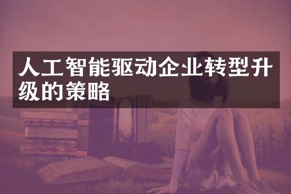 人工智能驱动企业转型升级的策略