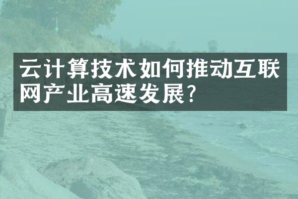 云计算技术如何推动互联网产业高速发展?