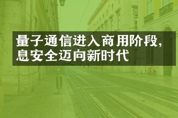 量子通信进入商用阶段,信息安全迈向新时代