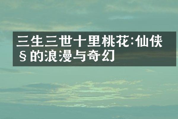 三生三世十里桃花:仙侠剧的浪漫与奇幻