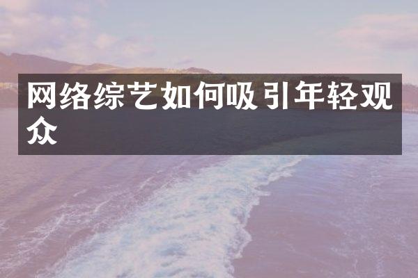 网络综艺如何吸引年轻观众