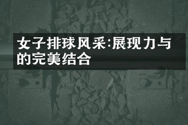 女子排球风采:展现力与美的完美结合