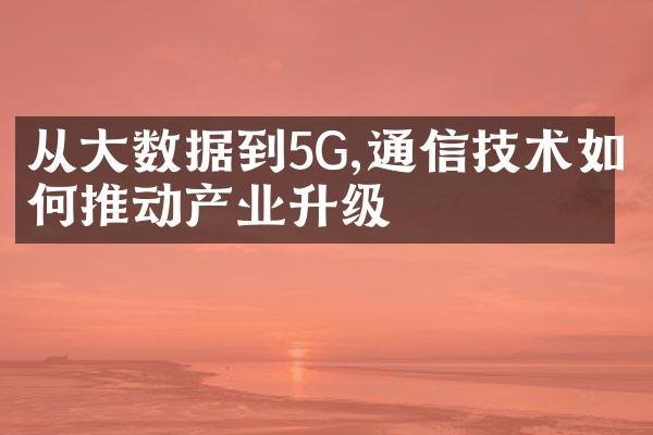 从大数据到5G,通信技术如何推动产业升级