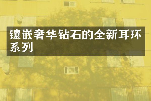 镶嵌奢华钻石的全新耳环系列