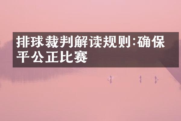 排球裁判解读规则:确保公平公正比赛