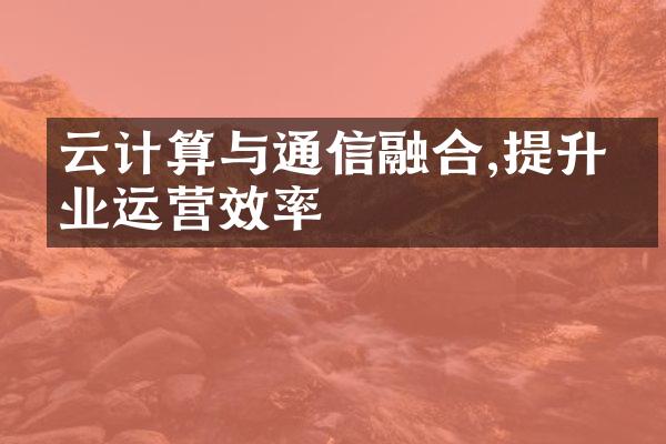 云计算与通信融合,提升企业运营效率