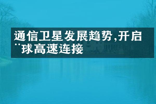 通信卫星发展趋势,开启全球高速连接