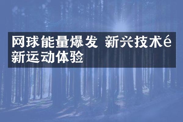 网球能量爆发 新兴技术革新运动体验