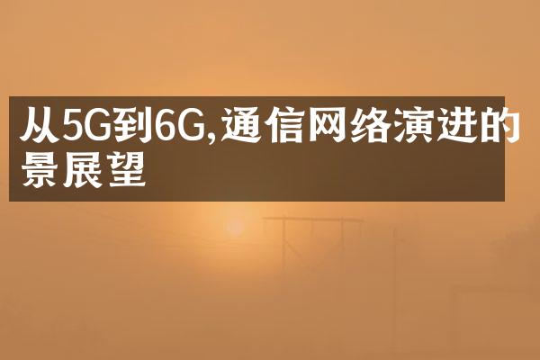 从5G到6G,通信网络演进的前景展望