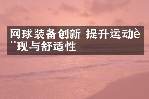 网球装备创新 提升运动表现与舒适性