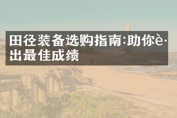 田径装备选购指南:助你跑出最佳成绩