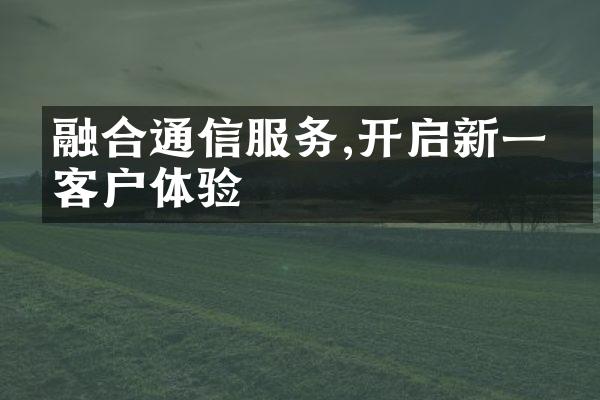 融合通信服务,开启新一代客户体验