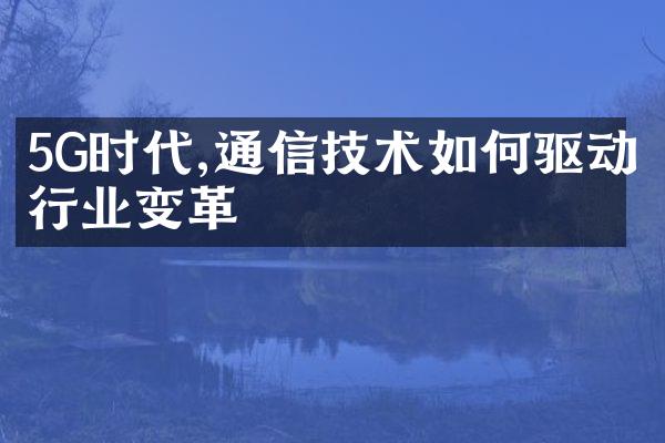 5G时代,通信技术如何驱动行业变革