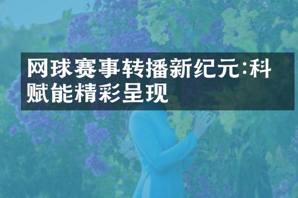 网球赛事转播新纪元:科技赋能精彩呈现