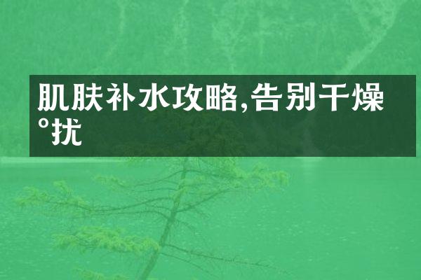 肌肤补水攻略,告别干燥困扰