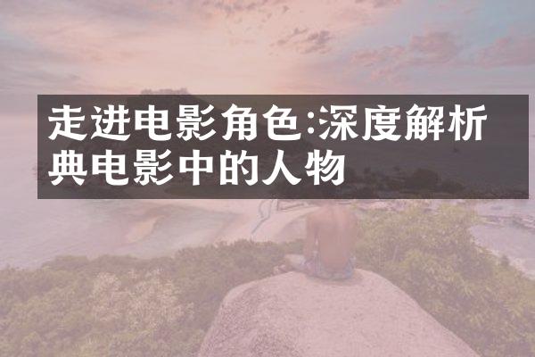 走进电影角色:深度解析经典电影中的人物