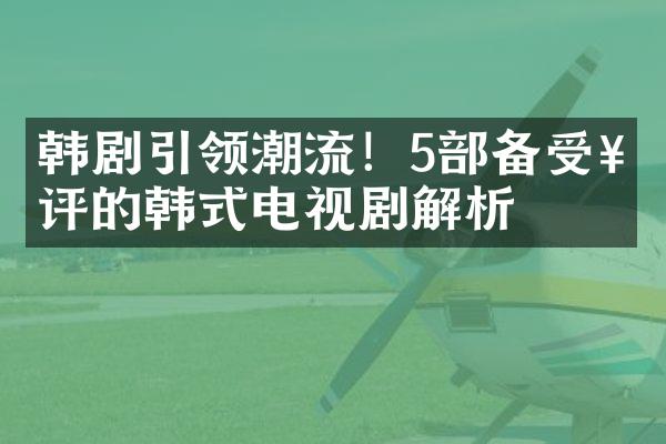 韩剧引领潮流！5部备受好评的韩式电视剧解析