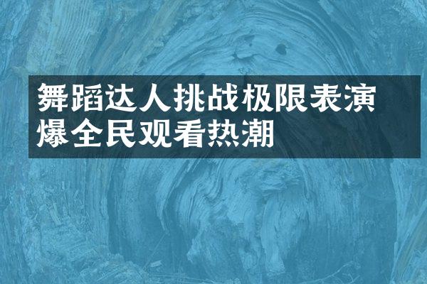 舞蹈达人挑战极限表演 引爆全民观看热潮