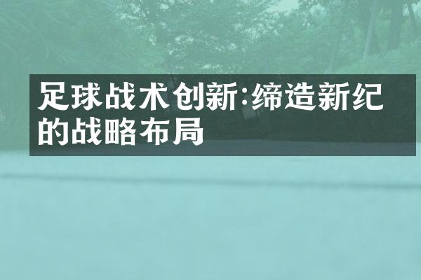 足球战术创新:缔造新纪元的战略布局