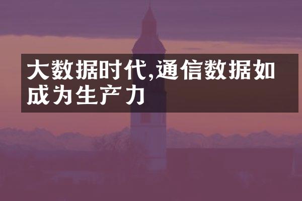 大数据时代,通信数据如何成为生产力