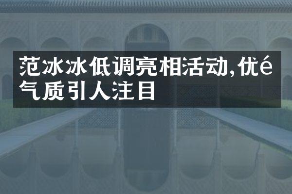 范冰冰低调亮相活动,优雅气质引人注目