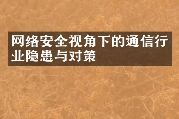 网络安全视角下的通信行业隐患与对策