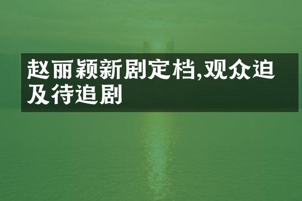 赵丽颖新剧定档,观众迫不及待追剧