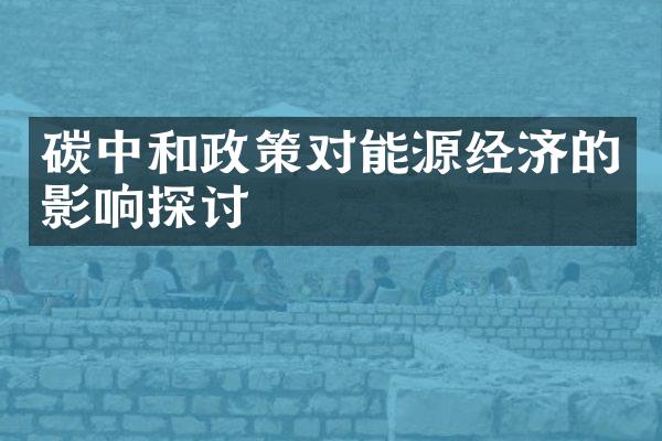 碳中和政策对能源经济的影响探讨