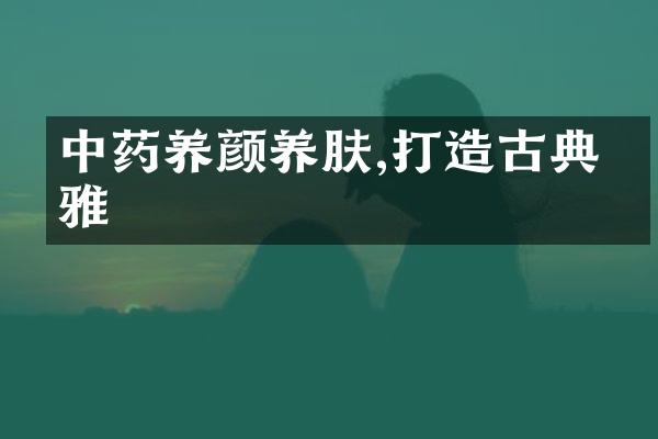 中药养颜养肤,打造古典优雅