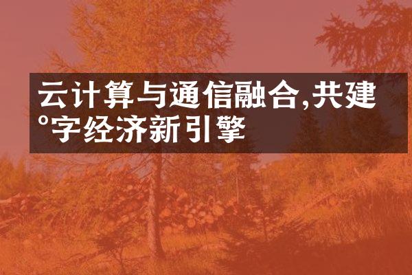 云计算与通信融合,共建数字经济新引擎