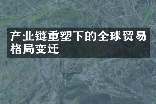 产业链重塑下的全球贸易格局变迁