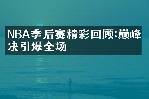 NBA季后赛精彩回顾:巅峰对决引爆全场