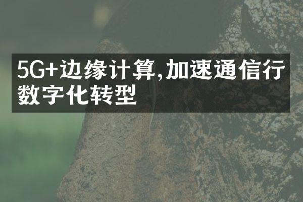 5G+边缘计算,加速通信行业数字化转型