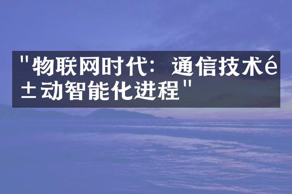 "物联网时代：通信技术驱动智能化进程"