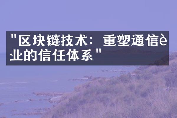 "区块链技术：重塑通信行业的信任体系"