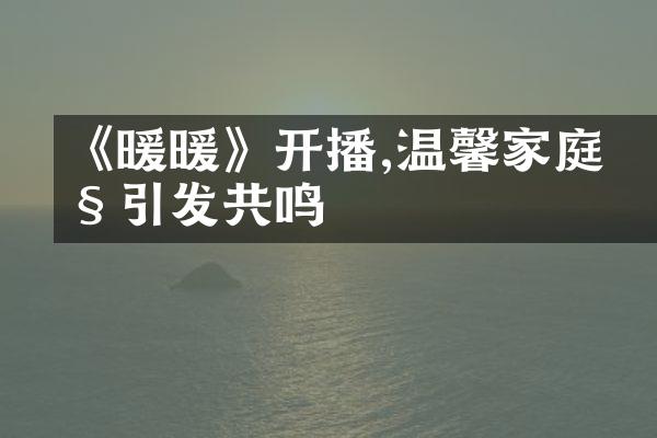 《暖暖》开播,温馨家庭剧引发共鸣