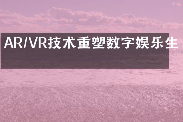 AR/VR技术重塑数字娱乐生态