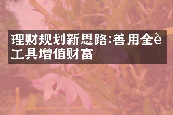 理财规划新思路:善用金融工具增值财富