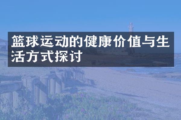 篮球运动的健康价值与生活方式探讨