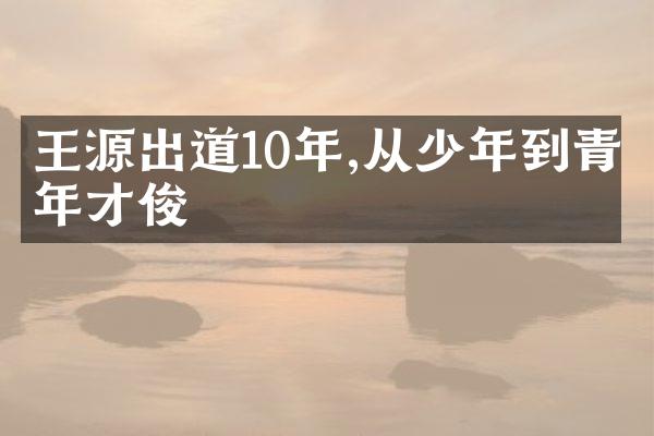 王源出道10年,从少年到青年才俊