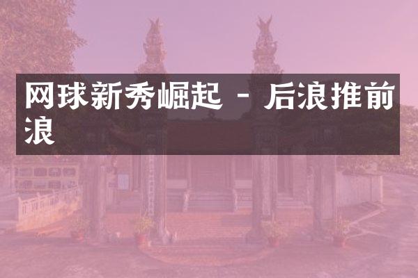 网球新秀崛起 - 后浪推前浪