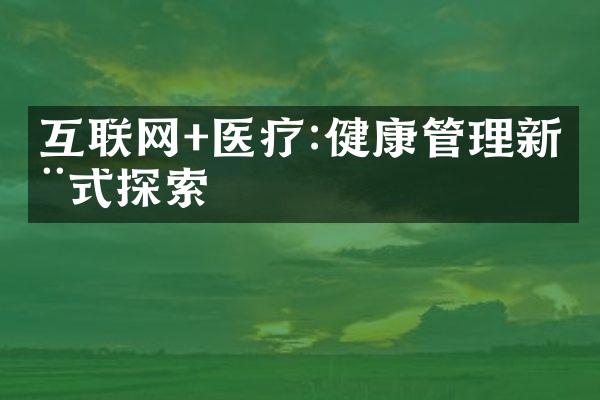 互联网+医疗:健康管理新模式探索