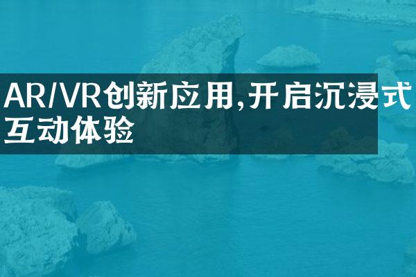 AR/VR创新应用,开启沉浸式互动体验